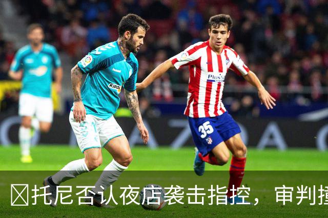​托尼否认夜店袭击指控，审判撞期2028欧洲杯