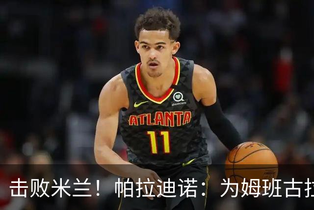 击败米兰！帕拉迪诺：为姆班古拉上演帽子戏法高兴 全队很了不起