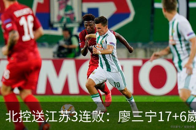 北控送江苏3连败：廖三宁17+6崴脚惊魂 沈梓捷3000篮板里程碑