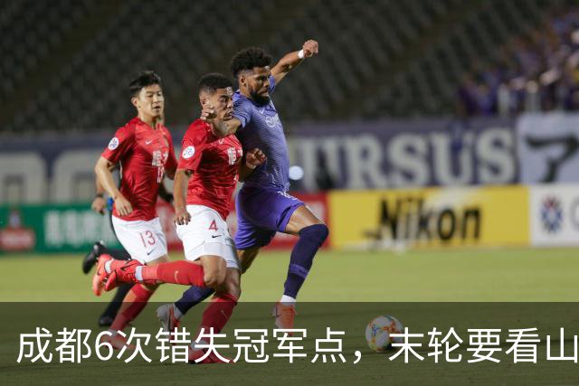 成都6次错失冠军点，末轮要看山东脸色！这中超冠军到底有多离谱？