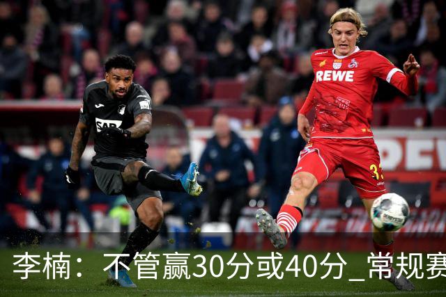 李楠：不管赢30分或40分 常规赛的主场赛事 我们要认真对待