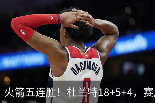 火箭五连胜！杜兰特18+5+4，赛后阿杜跑到场上，拿下比赛用球