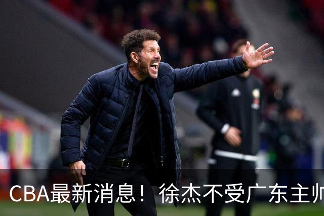 CBA最新消息！徐杰不受广东主帅重用，邱彪信任班顿，宁波签约新外援